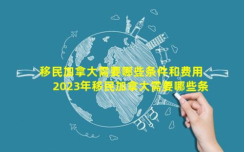 移民加拿大需要哪些条件和费用 2023年移民加拿大需要哪些条件